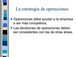 La estrategia de operaciones Operaciones debe ayudar a la empresa a ser más competitiva. Las decisiones de operaciones deben ser consistentes con las de otras áreas. 