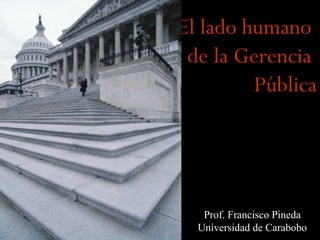 El lado humano
de la Gerencia
Pública
Prof. Francisco Pineda
Universidad de Carabobo
 