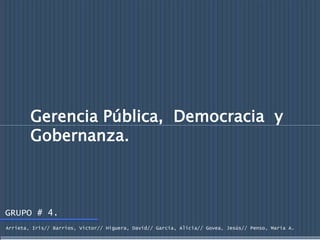 Gerencia Pública, Democracia y
Gobernanza.
GRUPO # 4.
Arrieta, Iris// Barrios, Víctor// Higuera, David// Garcia, Alicia// Govea, Jesús// Penso, María A.
 