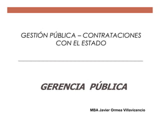 MBA Javier Ormea Villavicencio
GESTIÓN PÚBLICA – CONTRATACIONES
CON EL ESTADO
GERENCIA PÚBLICA
 