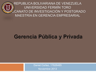 REPUBLICA BOLIVARIANA DE VENEZUELA
UNIVERSIDAD FERMÍN TORO
DECANATO DE INVESTIGACIÓN Y POSTGRADO
MAESTRÍA EN GERENCIA EMPRESARIAL

Daniel Cortez, 17626485
Noviembre 2013

 