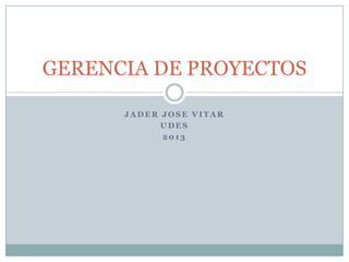 J A D E R J O S E V I T A R
U D E S
2 0 1 3
GERENCIA DE PROYECTOS
 