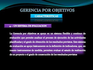   Cómo deben ejecutarse, es decir, con qué medios o recursosGERENCIA POR OBJETIVOSCARACTERISTICAS2. - UN SISTEMA FLEXIBLE DE DIRECCIONEsta flexibilidad se apoya en un sistema fluido de información ascendente y descendente que permita:  Detectar las desviaciones