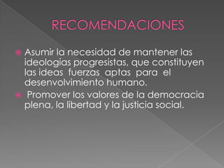 RECOMENDACIONESAsumir la necesidad de mantener las ideologías progresistas, que constituyen   las ideas  fuerzas  aptas  para  el  desenvolvimiento humano. Promover los valores de la democracia plena, la libertad y la justicia social.
