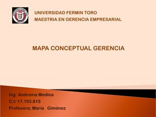 MAPA CONCEPTUAL GERENCIA Ing. Andreina Medina C.I: 17.103.815 Profesora; María  Giménez  UNIVERSIDAD FERMIN TORO MAESTRIA EN GERENCIA EMPRESARIAL 