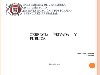 REPÚBLICA BOLIVARIANA DE VENEZUELA UNIVERSIDAD FERMÍN TORO DECANATO  DE INVESTIGACIÓN Y POSTGRADO MAESTRÍA GERENCIA EMPRESARIAL Autor: Noris Contreras V-. 5665016 GERENCIA PRIVADA Y PUBLICA Diciembre 2011 