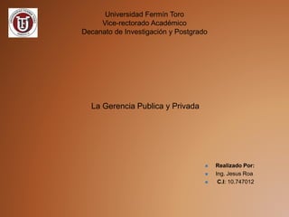 Universidad Fermín Toro
Vice-rectorado Académico
Decanato de Investigación y Postgrado
 Realizado Por:
 Ing. Jesus Roa
 C.I: 10.747012
La Gerencia Publica y Privada
 