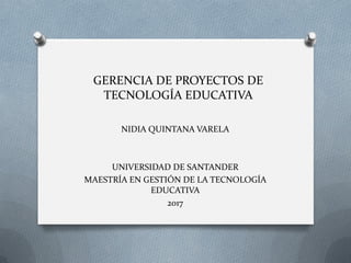 GERENCIA DE PROYECTOS DE
TECNOLOGÍA EDUCATIVA
NIDIA QUINTANA VARELA
UNIVERSIDAD DE SANTANDER
MAESTRÍA EN GESTIÓN DE LA TECNOLOGÍA
EDUCATIVA
2017
 