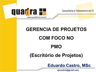 www.quaddract.com.br




GERENCIA DE PROJETOS
            COM FOCO NO
                        PMO
  (Escritório de Projetos)

                       Eduardo Castro, MSc
                           ejrcastro@gmail.com
 