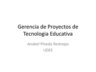 Gerencia de Proyectos de
Tecnologia Educativa
Anabel Pineda Restrepo
UDES
 