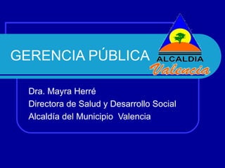 GERENCIA PÚBLICA
Dra. Mayra Herré
Directora de Salud y Desarrollo Social
Alcaldía del Municipio Valencia

 