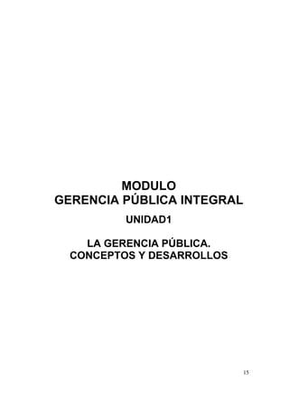15
MODULO
GERENCIA PÚBLICA INTEGRAL
UNIDAD1
LA GERENCIA PÚBLICA.
CONCEPTOS Y DESARROLLOS
 
