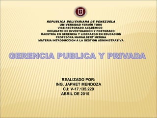 REPUBLICA BOLIVARIANA DE VENEZUELA
UNIVERSIDAD FERMÍN TORO
VICE-RECTORADO ACADÉMICO
DECANATO DE INVESTIGACIÓN Y POSTGRADO
MAESTRÍA EN GERENCIA Y LIDERAZGO EN EDUCACION
PROFESORA MARIALBERT MEDINA
MATERIA INTRODUCCION A LA GESTION ADMINISTRATIVA
REALIZADO POR:
ING. JAPHET MENDOZA
C.I: V-17.135.229
ABRIL DE 2015
 
