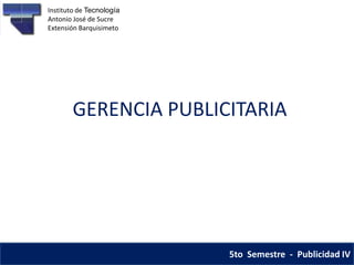 Instituto de Tecnología
Antonio José de Sucre
Extensión Barquisimeto




       GERENCIA PUBLICITARIA




                          5to Semestre - Publicidad IV
 