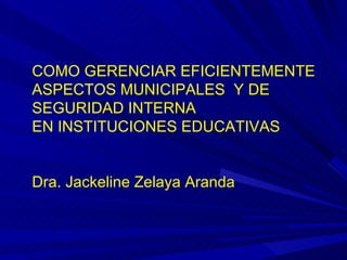 COMO GERENCIAR EFICIENTEMENTE  ASPECTOS MUNICIPALES  Y DE SEGURIDAD INTERNA  EN INSTITUCIONES EDUCATIVAS Dra. Jackeline Zelaya Aranda 