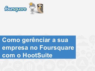 Como gerênciar a sua
empresa no Foursquare
com o HootSuite
 