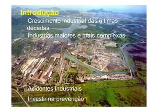 Introdução
Crescimento industrial das últimas
décadas
Industrias maiores e mais complexas
Acidentes industriais
Investir na prevenção
 