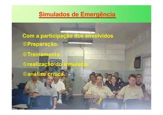 Simulados de Emergência
Com a participação dos envolvidos
Preparação.
Treinamento.
realização do simulado.
análise crítica.
 
