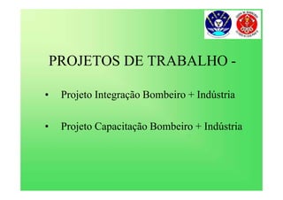 PROJETOS DE TRABALHO -
• Projeto Integração Bombeiro + Indústria
• Projeto Capacitação Bombeiro + Indústria
 