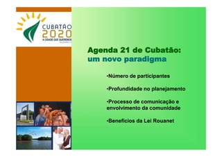 Agenda 21 de Cubatão:
um novo paradigma
•Número de participantes
•Profundidade no planejamento
•Processo de comunicação e
envolvimento da comunidade
•Benefícios da Lei Rouanet
 