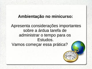 Ambientação no minicurso:
Apresenta considerações importantes
sobre a árdua tarefa de
administrar o tempo para os
Estudos.
Vamos começar essa prática?
 