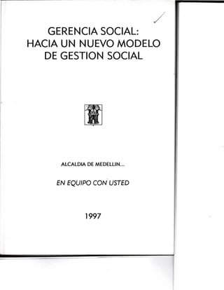 GERENCIA SOCIAL:
HACIA UN NUEVO MODELO
DE GESTION SOCIAL
ALCALDIA DE MEDELLIN...
EN EQtJtPO CON'USTED
1997
 