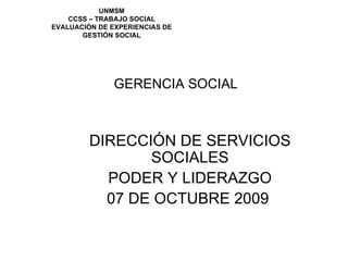 GERENCIA SOCIAL DIRECCIÓN DE SERVICIOS SOCIALES PODER Y LIDERAZGO 07 DE OCTUBRE 2009  UNMSM CCSS – TRABAJO SOCIAL EVALUACIÓN DE EXPERIENCIAS DE GESTIÓN SOCIAL 