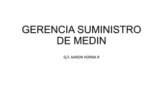 GERENCIA SUMINISTRO
DE MEDIN
Q.F. AARON HORNA R

 
