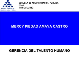GERENCIA DEL TALENTO HUMANO
ESCUELA DE ADMINSITRACION PUBLICA
ESAP
VIII SEMESTRE
MERCY PIEDAD AMAYA CASTRO
 