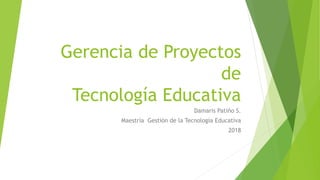 Gerencia de Proyectos
de
Tecnología Educativa
Damaris Patiño S.
Maestría Gestión de la Tecnología Educativa
2018
 