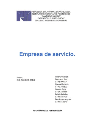 REPÚBLICA BOLIVARIANA DE VENEZUELA
INSTITUTO UNIVERSITARIO POLITÉCNICO
“SANTIAGO MARIÑO”
EXTENSIÓN PUERTO ORDAZ

Empresa de servicio.

PUERTO ORDAZ, FEBRERO2014

 