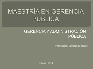GERENCIA Y ADMINISTRACIÓN
PÚBLICA
Facilitadora: Vanezza E. Reyes

Enero, 2014

 