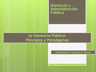Gerencia y
Administración
Pública

La Gerencia Pública:
Principios y Paradigmas
Facilitadora: Vanezza E. Reyes

 