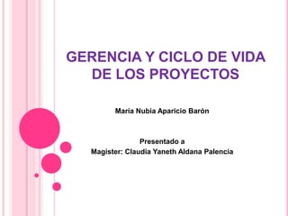 GERENCIA Y CICLO DE VIDA
DE LOS PROYECTOS
María Nubia Aparicio Barón
Presentado a
Magister: Claudia Yaneth Aldana Palencia
 