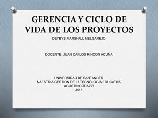 GERENCIA Y CICLO DE
VIDA DE LOS PROYECTOS
DEYBYS MARSHALL MELGAREJO
DOCENTE JUAN CARLOS RINCON ACUÑA
UNIVERSIDAD DE SANTANDER
MAESTRIA GESTION DE LA TECNOLOGIA EDUCATIVA
AGUSTIN CODAZZI
2017
 