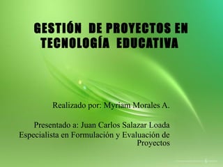 GESTIÓN DE PROYECTOS EN
TECNOLOGÍA EDUCATIVA
Realizado por: Myriam Morales A.
Presentado a: Juan Carlos Salazar Loada
Especialista en Formulación y Evaluación de
Proyectos
 