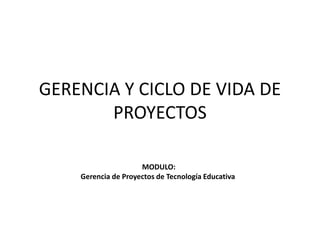 GERENCIA Y CICLO DE VIDA DE
PROYECTOS
MODULO:
Gerencia de Proyectos de Tecnología Educativa
 