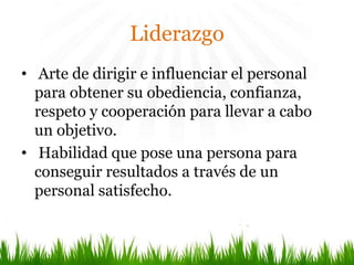 Liderazgo
• Arte de dirigir e influenciar el personal
para obtener su obediencia, confianza,
respeto y cooperación para llevar a cabo
un objetivo.
• Habilidad que pose una persona para
conseguir resultados a través de un
personal satisfecho.
 