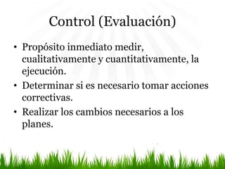 Control (Evaluación)
• Propósito inmediato medir,
cualitativamente y cuantitativamente, la
ejecución.
• Determinar si es necesario tomar acciones
correctivas.
• Realizar los cambios necesarios a los
planes.
 