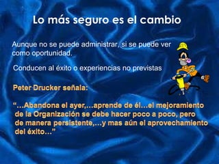 Lo más seguro es el cambio Aunque no se puede administrar, si se puede ver como oportunidad. Conducen al éxito o experiencias no previstas 