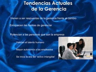 Vienen a ser respuestas de la gerencia frente al cambio Enriquecen las formas de gerenciar Potencian a las personas que son la empresa Valoran el talento humano Mayor autonomía a los empleados Se inicia la era del “activo intangible” Tendencias Actuales  de la Gerencia 
