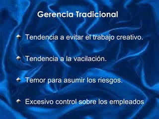 Gerencia Tradicional Tendencia a evitar el trabajo creativo. Tendencia a la vacilación. Temor para asumir los riesgos. E xcesivo  control sobre los empleados 