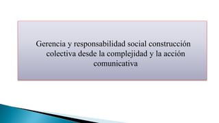 Gerencia y responsabilidad social construcción
colectiva desde la complejidad y la acción
comunicativa
 