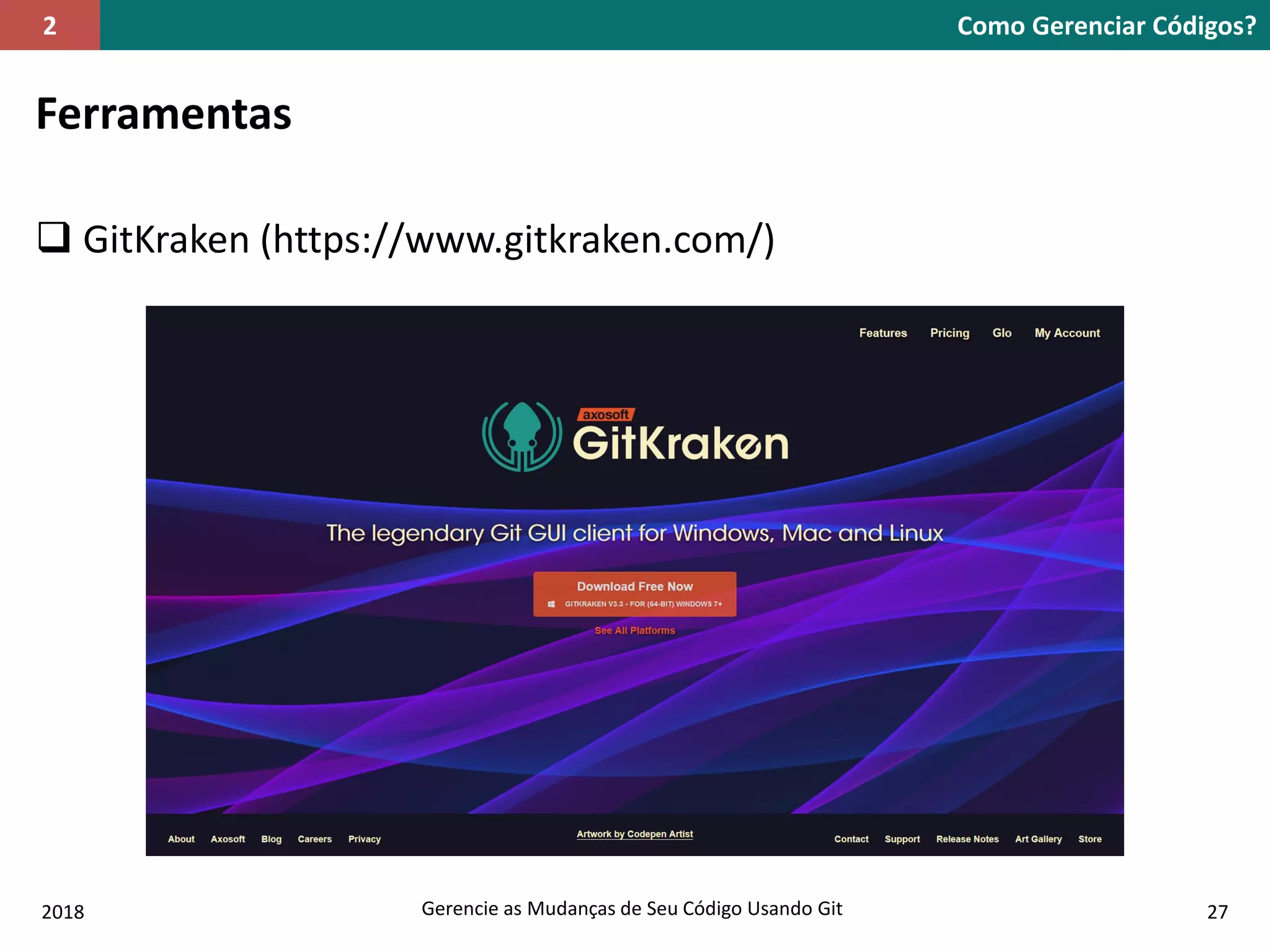 2018 Gerencie as Mudanças de Seu Código Usando Git 27
Ferramentas
 GitKraken (https://www.gitkraken.com/)
Como Gerenciar Códigos?2
 