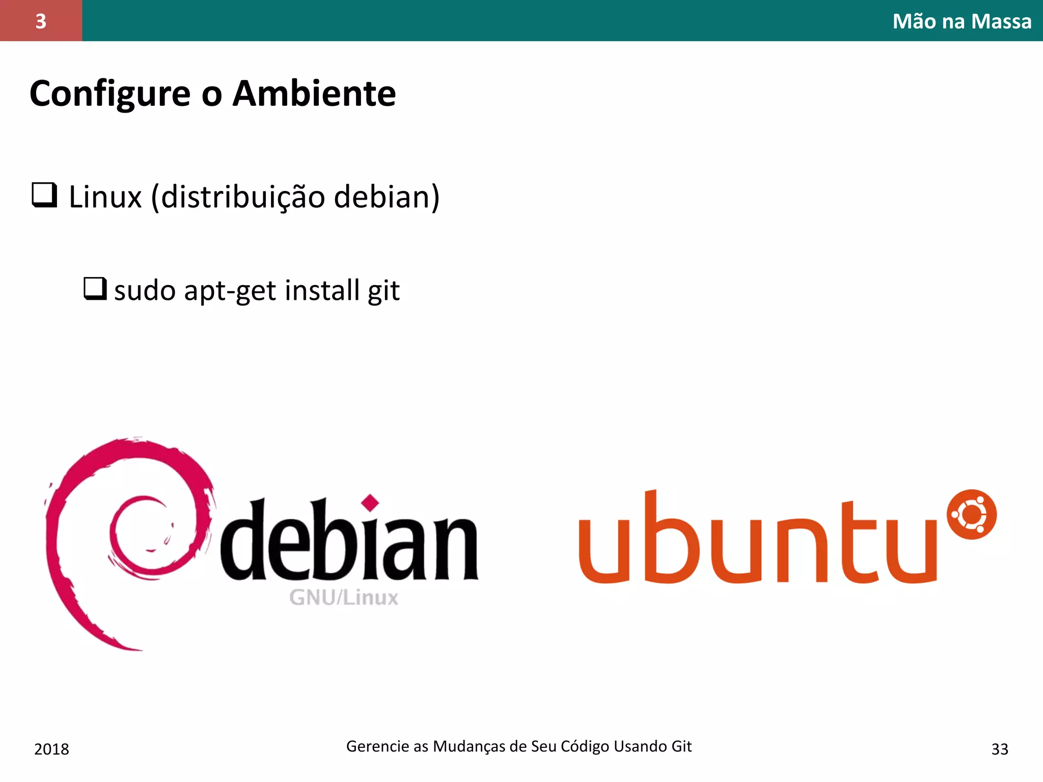 Gerencie as Mudanças de Seu Código Usando Git
Configure o Ambiente
 Linux (distribuição debian)
sudo apt-get install git
Mão na Massa3
2018 33
 