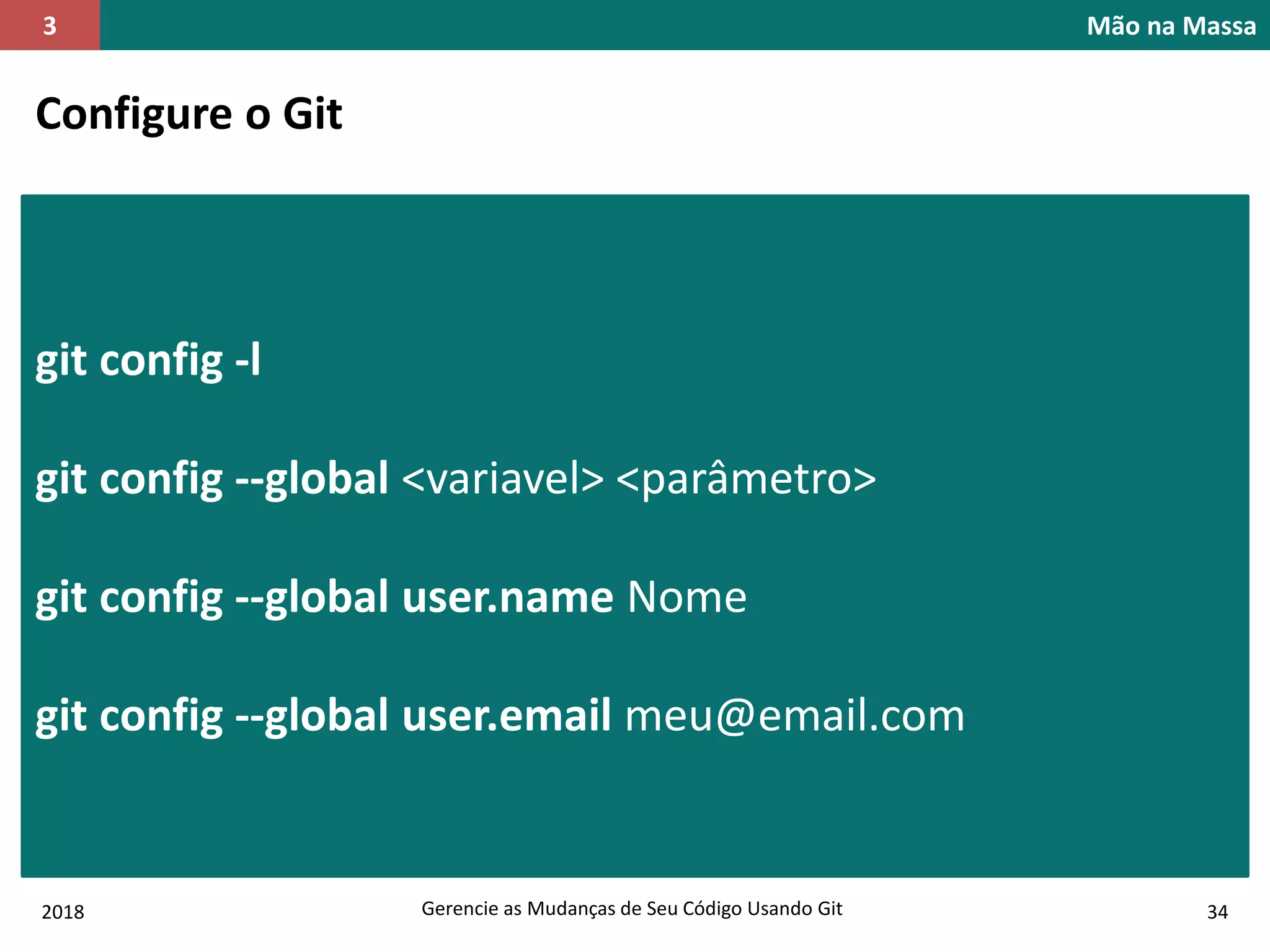 2018 Gerencie as Mudanças de Seu Código Usando Git 34
Mão na Massa3
Configure o Git
git config -l
git config --global <variavel> <parâmetro>
git config --global user.name Nome
git config --global user.email meu@email.com
 