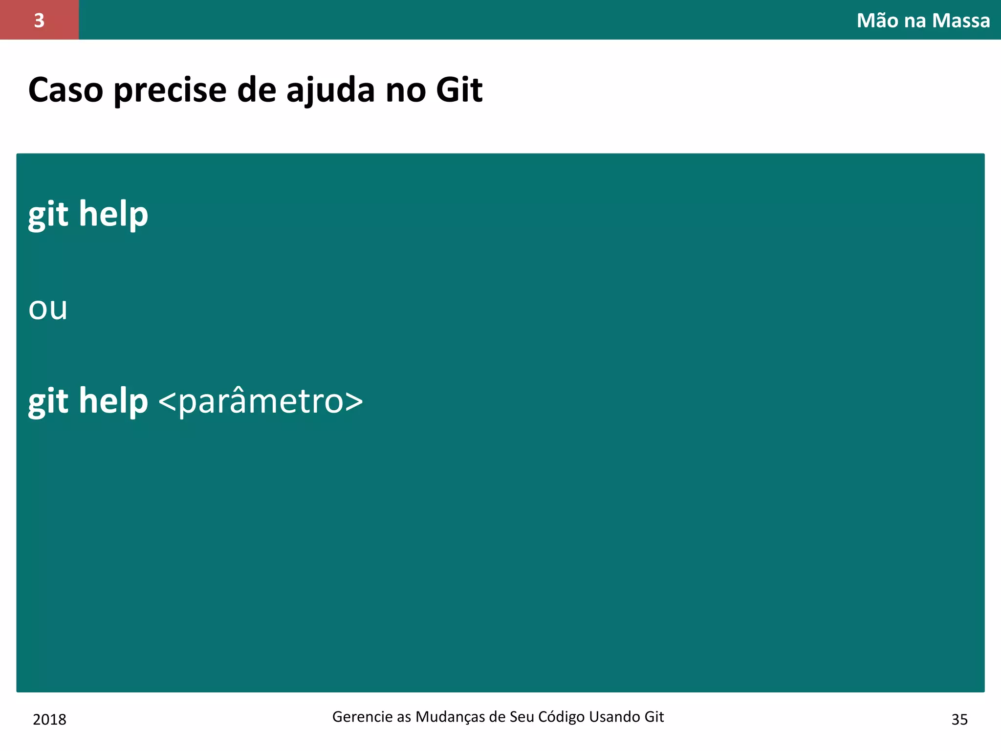 2018 Gerencie as Mudanças de Seu Código Usando Git 35
Mão na Massa3
Caso precise de ajuda no Git
git help
ou
git help <parâmetro>
 