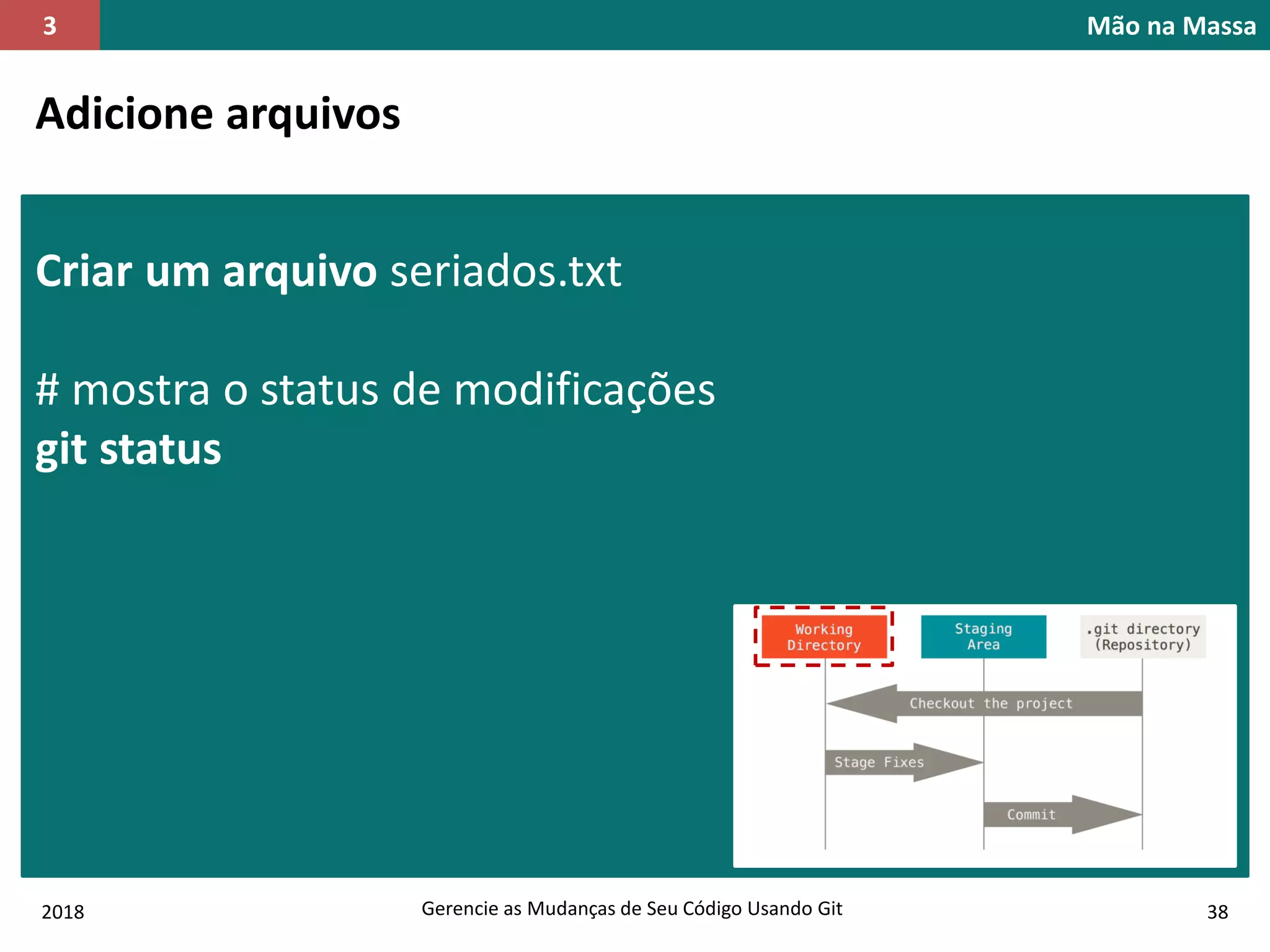 2018 Gerencie as Mudanças de Seu Código Usando Git 38
Mão na Massa3
Adicione arquivos
Criar um arquivo seriados.txt
# mostra o status de modificações
git status
 