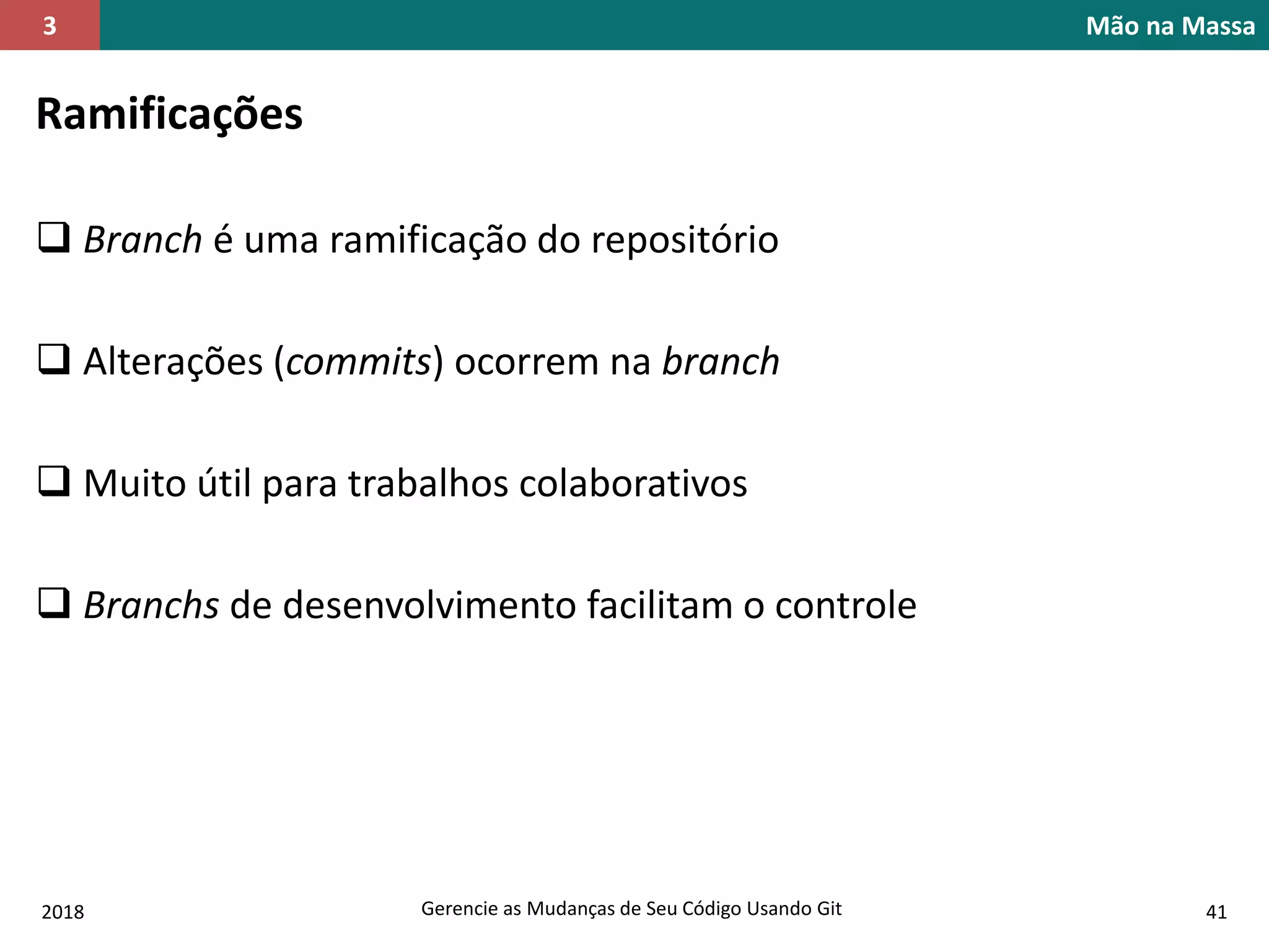2018 Gerencie as Mudanças de Seu Código Usando Git 41
Mão na Massa3
Ramificações
 Branch é uma ramificação do repositório
 Alterações (commits) ocorrem na branch
 Muito útil para trabalhos colaborativos
 Branchs de desenvolvimento facilitam o controle
 