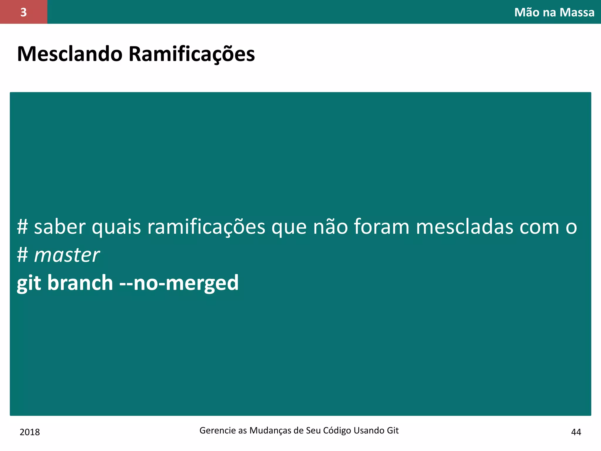 2018 Gerencie as Mudanças de Seu Código Usando Git 44
Mão na Massa3
Mesclando Ramificações
# saber quais ramificações que não foram mescladas com o
# master
git branch --no-merged
 